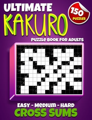 Ultimate Kakuro Puzzle Book for Adults: Kakuro Cross Sums - 150 Puzzles - 50 Easy, 50 Medium & 50 Hard Cross Addition Puzzles Paperback Independently Published
