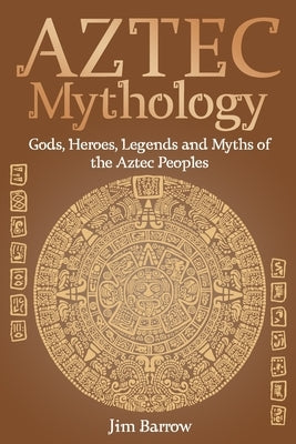 Aztec Mythology: Gods, Heroes, Legends and Myths of the Aztec Peoples Paperback Independently Published