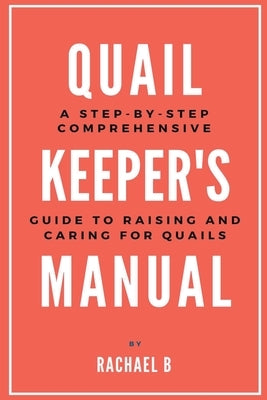 Quail Keeper's Manual: A Step-by-Step Comprehensive Guide to Raising and Caring for Quails Paperback Rachael B
