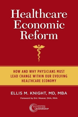 Healthcare Economic Reform: How and Why Physicians Must Lead Change Within Our Evolving Healthcare Economy by Knight, Ellis M.