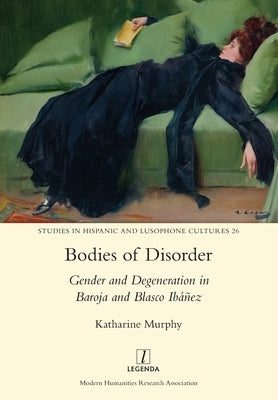 Bodies of Disorder: Gender and Degeneration in Baroja and Blasco Ibáñez Paperback Legenda