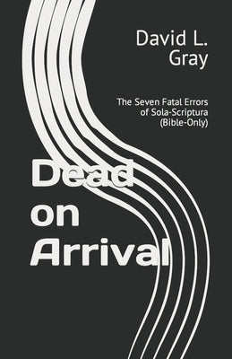 Dead on Arrival: The Seven Fatal Errors of Sola-Scriptura (Bible-Only) Paperback Createspace Independent Publishing Platform