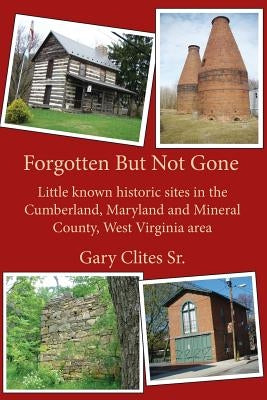Forgotten But Not Gone: Little known historic sites in the Cumberland, Maryland and Mineral County, West Virginia area Paperback Createspace Independent Publishing Platform