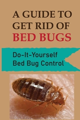 A Guide To Get Rid Of Bed Bugs: Do-It-Yourself Bed Bug Control: How Hot To Kill Bed Bugs Paperback Independently Published