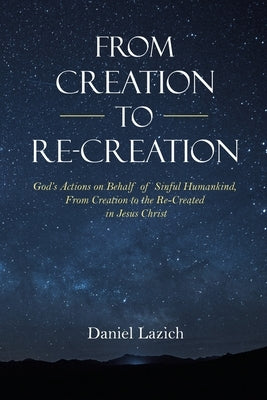 From Creation to Re-Creation: God's Actions on Behalf of Sinful Humankind, from Creation to the Re-Created in Jesus Christ Paperback WestBow Press