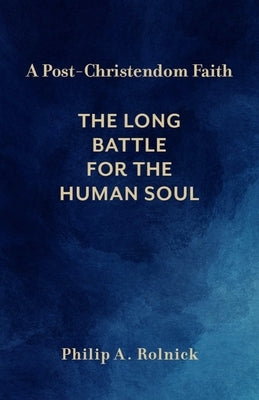 A Post-Christendom Faith: The Long Battle for the Human Soul by Rolnick, Philip A.