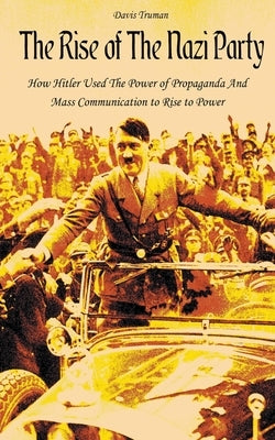 The Rise of The Nazi Party How Hitler Used The Power of Propaganda And Mass Communication to Rise to Power Paperback Vincenzo Nappi