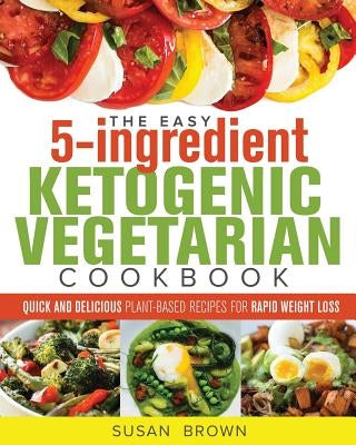 The Easy 5-Ingredient Ketogenic Vegetarian Cookbook: Quick and Delicious Plant-Based Recipes for Rapid Weight Loss Paperback Createspace Independent Publishing Platform
