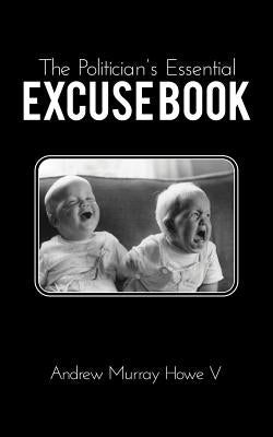 The Politician's Essential Excuse Book: Remedies for when what you meant to say is what you actually said. Paperback Andrew Murray Howe V
