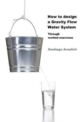 How to design a Gravity Flow Water System: Through worked exercises Paperback Santiago Arnalich
