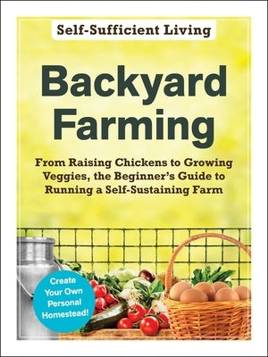 Backyard Farming: From Raising Chickens to Growing Veggies, the Beginner's Guide to Running a Self-Sustaining Farm Adams Media Corporation