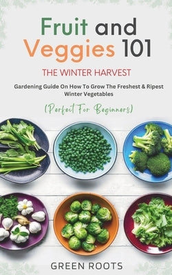 Fruit & Veggies 101 - The Winter Harvest: Gardening Guide on How to Grow the Freshest & Ripest Winter Vegetables (Perfect for Beginners) Paperback Publishdrive