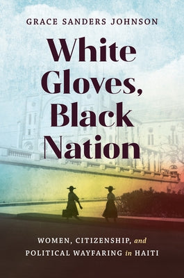 White Gloves, Black Nation: Women, Citizenship, and Political Wayfaring in Haiti Paperback University of North Carolina Press