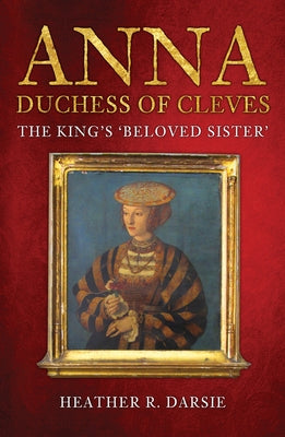 Anna, Duchess of Cleves: The King's 'Beloved Sister' by Darsie, Heather R.