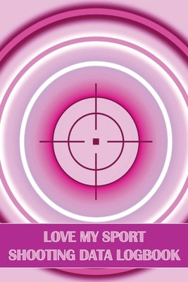 Love My Sport Shooting Data Logbook: Sport Shooting Log For Beginners & Professionals Perfect Gift for Shooting Lovers Paperback Mystarsbooks Publishing