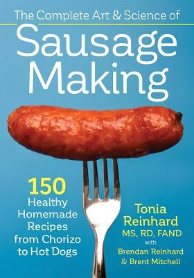 The Complete Art and Science of Sausage Making: 150 Healthy Homemade Recipes from Chorizo to Hot Dogs Paperback Robert Rose
