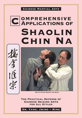 Comprehensive Applications in Shaolin Chin Na: The Practical Defense of Chinese Seizing Arts for All Styles by Yang, Jwing-Ming