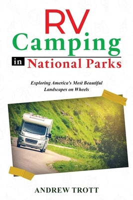 RV Camping in National Parks: Exploring America's Most Beautiful Landscapes on Wheels Paperback Andrew Trott