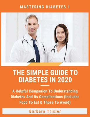 The Simple Guide To Diabetes In 2020: A Helpful Companion To Understanding Diabetes And It's Complications (Includes Food To Eat & Those To Avoid) by Trisler, Barbara
