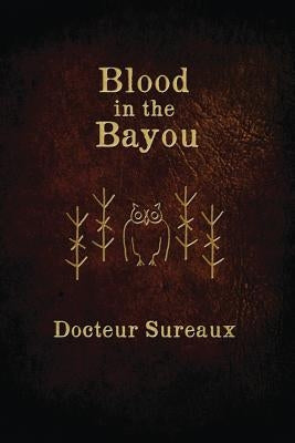 Blood in the Bayou: A Record of the Operations and Blessed Techniques of a Doctor of Conjure-Work by Sureaux, Docteur