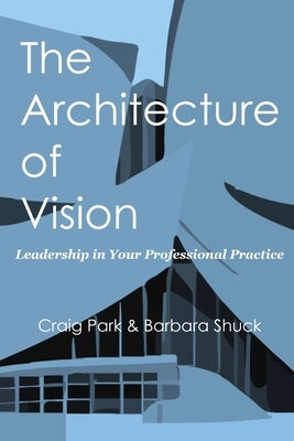 The Architecture of Vision: Leadership in Your Professional Practice by Park, Craig