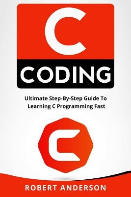 C Coding: Ultimate Step-By-Step Guide to Learning C Programming Fast Paperback Createspace Independent Publishing Platform