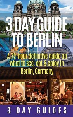 3 Day Guide to Berlin -A 72-hour Definitive Guide on What to See, Eat and Enjoy Paperback Createspace Independent Publishing Platform