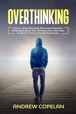 Overthinking: How To Stop Worrying, Eliminate Negative Thinking, Reduce Your Anxiety and Learn Not to Give a F*ck to Live Harmonious Paperback Independently Published