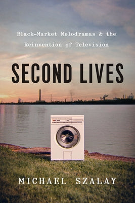 Second Lives: Black-Market Melodramas and the Reinvention of Television Paperback University of Chicago Press