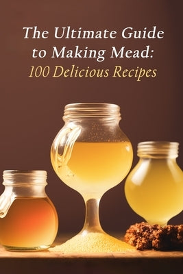 The Ultimate Guide to Making Mead: 100 Delicious Recipes Paperback Independently Published
