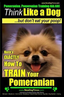 Pomeranian, Pomeranian Training AAA AKC: Think Like a Dog, but Don't Eat Your Poop! - Pomeranian Breed Expert Training -: Here's EXACTLY How to Train Paperback Createspace Independent Publishing Platform
