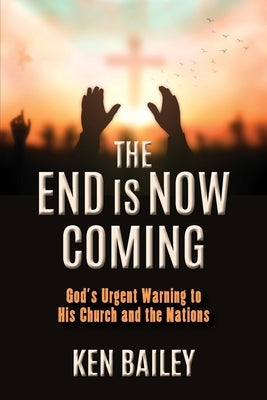 The End is Now Coming: God's Urgent Warning to His Church and the Nations Paperback Ken Bailey