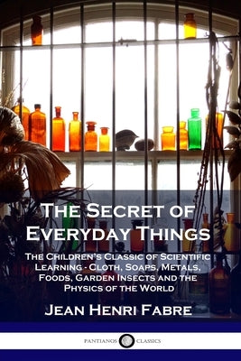 The Secret of Everyday Things: The Children's Classic of Scientific Learning - Cloth, Soaps, Metals, Foods, Garden Insects and the Physics of the Wor Paperback Pantianos Classics