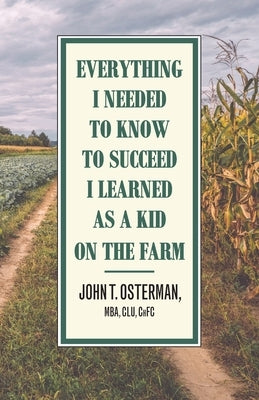 Everything I Needed to Know to Succeed I Learned as a Kid on the Farm by Osterman, John T.