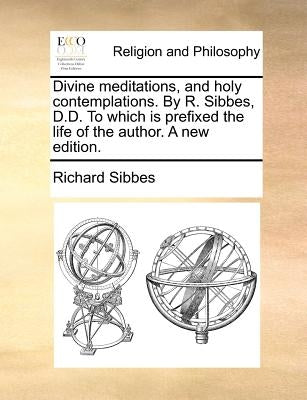 Divine Meditations, and Holy Contemplations. by R. Sibbes, D.D. to Which Is Prefixed the Life of the Author. a New Edition. Paperback Gale Ecco, Print Editions