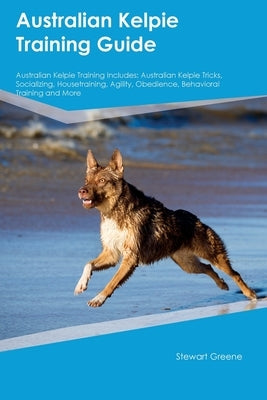 Australian Kelpie Training Guide Australian Kelpie Training Includes: Australian Kelpie Tricks, Socializing, Housetraining, Agility, Obedience, Behavi Paperback Desert Thrust Ltd