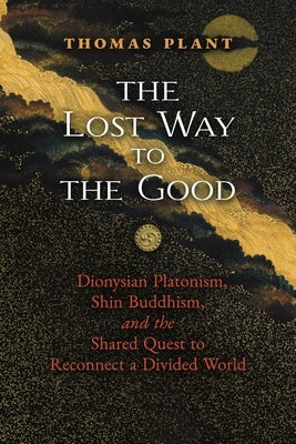 The Lost Way to the Good: Dionysian Platonism, Shin Buddhism, and the Shared Quest to Reconnect a Divided World Paperback Angelico Press