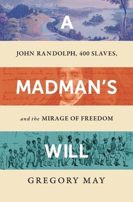 A Madman's Will: John Randolph, Four Hundred Slaves, and the Mirage of Freedom by May, Gregory