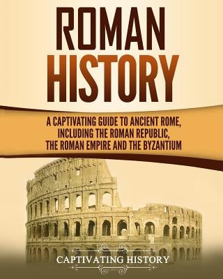 Roman History: A Captivating Guide to Ancient Rome, Including the Roman Republic, the Roman Empire and the Byzantium Paperback Createspace Independent Publishing Platform