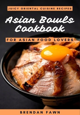 Asian Bowls Cookbook: Juicy Oriental Cuisine Recipes for Asian Food Lovers Paperback Independently Published