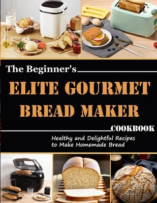 The Beginner's Elite Gourmet Bread Maker Cookbook: Healthy and delightful recipes to make homemade bread Paperback Independently Published
