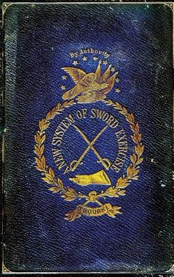 A New System of Sword Exercise: With a Manual of the Sword for Officers, Mounted and Dismounted ... Paperback Naval & Military Press