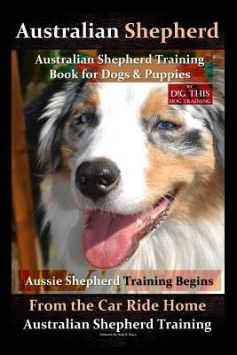 Australian Shepherd, Australian Shepherd Training Book for Dogs and Puppies by D!G THIS Dog Training: Aussie Shepherd Training Begins From the Car Rid Paperback Createspace Independent Publishing Platform