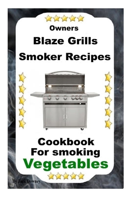 Owners Blaze Grills Smoker Recipes: Cookbook For Smoking Vegetables Paperback Independently Published