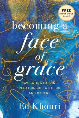 Becoming a Face of Grace: Navigating Lasting Relationship with God and Others by Khouri, Ed