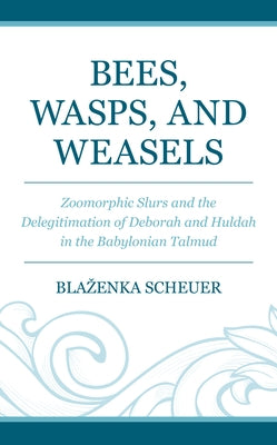 Bees, Wasps, and Weasels: Zoomorphic Slurs and the Delegitimation of Deborah and Huldah in the Babylonian Talmud by Scheuer, Blazenka