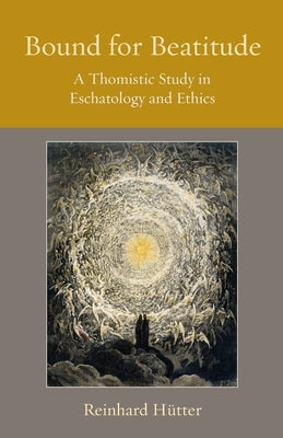 Bound for Beatitude: A Thomistic Study in Eschatology and Ethics Paperback Catholic University of America Press