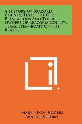 A History Of Brazoria County, Texas; The Old Plantations And Their Owners Of Brazoria County, Texas; Steamboats On The Brazos Paperback Literary Licensing, LLC
