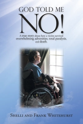 God Told Me No!: A True Story About How a Victim Survived Overwhelming Adversities, Total Paralysis, and Death. WestBow Press