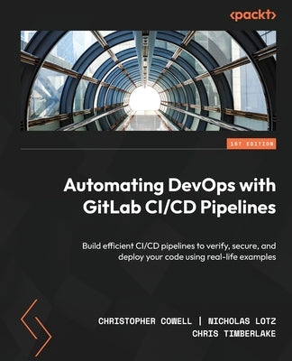 Automating DevOps with GitLab CI/CD Pipelines: Build efficient CI/CD pipelines to verify, secure, and deploy your code using real-life examples Paperback Packt Publishing